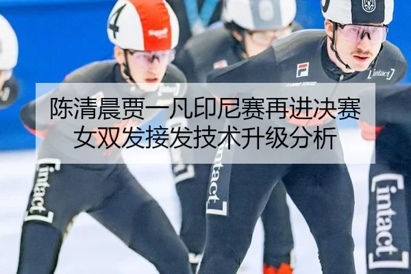 陈清晨贾一凡印尼赛再进决赛 女双发接发技术升级分析